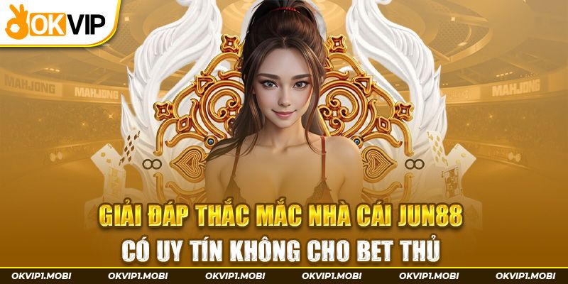 Giải Đáp Thắc Mắc Nhà Cái Jun88 Có Uy Tín Không Cho Bet Thủ