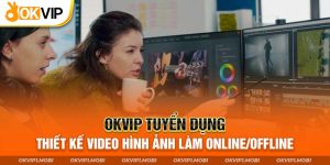 Thiết Kế Video - Công Việc Sáng Tạo Lương Cao Tại OKVIP